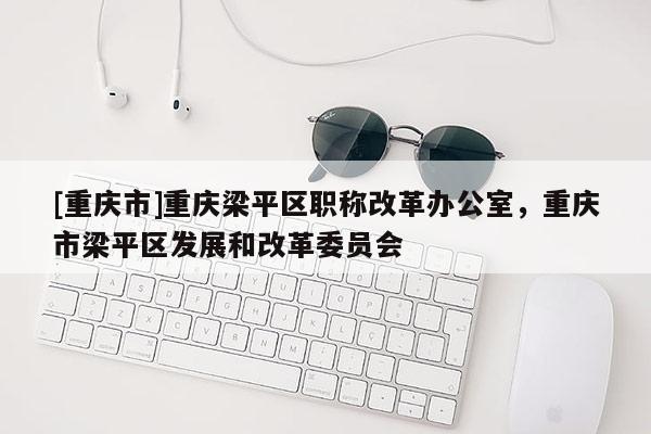 [重慶市]重慶梁平區職稱改革辦公室，重慶市梁平區發展和改革委員會