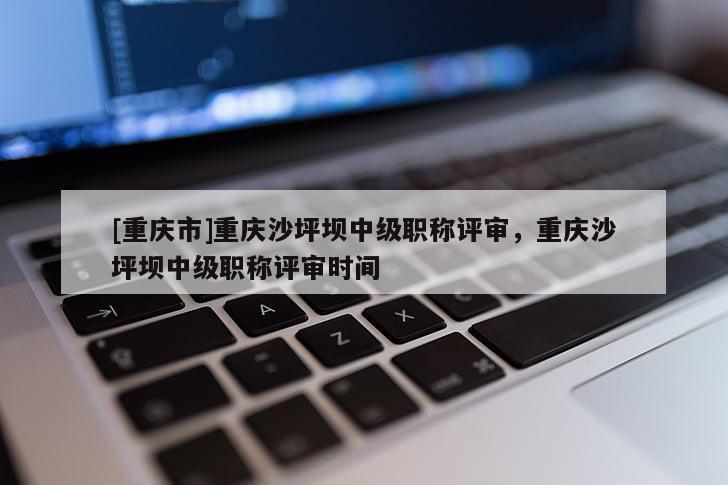 [重慶市]重慶沙坪壩中級職稱評審，重慶沙坪壩中級職稱評審時間