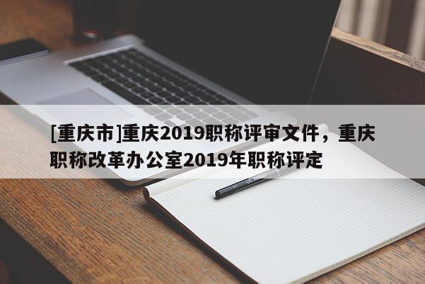 [重慶市]重慶2019職稱評審文件，重慶職稱改革辦公室2019年職稱評定