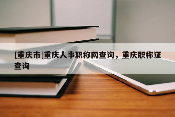 [重慶市]重慶人事職稱網(wǎng)查詢，重慶職稱證查詢