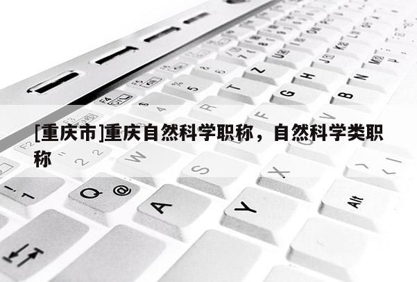 [重慶市]重慶自然科學職稱，自然科學類職稱