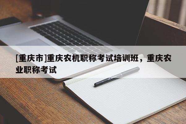 [重慶市]重慶農機職稱考試培訓班，重慶農業職稱考試