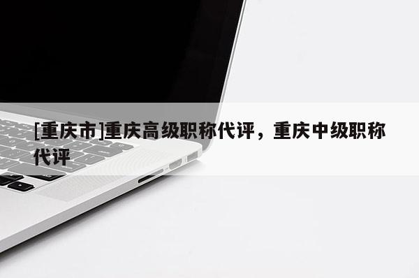 [重慶市]重慶高級職稱代評，重慶中級職稱代評