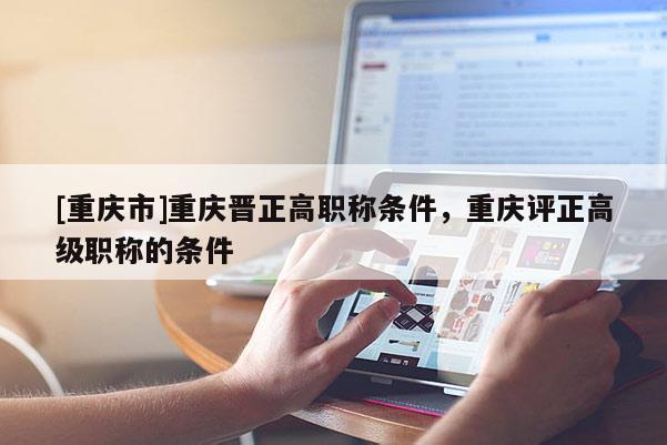 [重慶市]重慶晉正高職稱條件，重慶評正高級職稱的條件