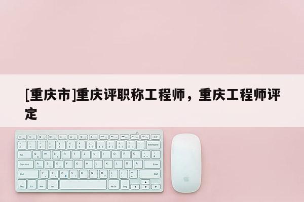 [重慶市]重慶評職稱工程師，重慶工程師評定