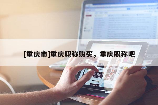 [重慶市]重慶職稱購買，重慶職稱吧