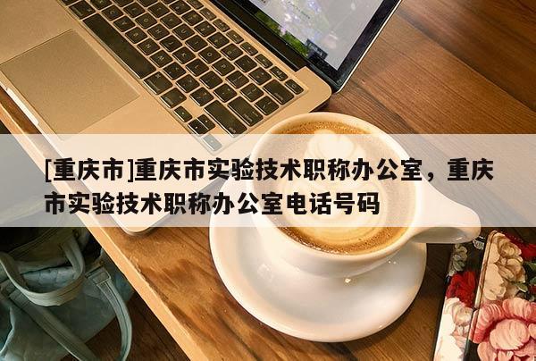 [重慶市]重慶市實驗技術(shù)職稱辦公室，重慶市實驗技術(shù)職稱辦公室電話號碼