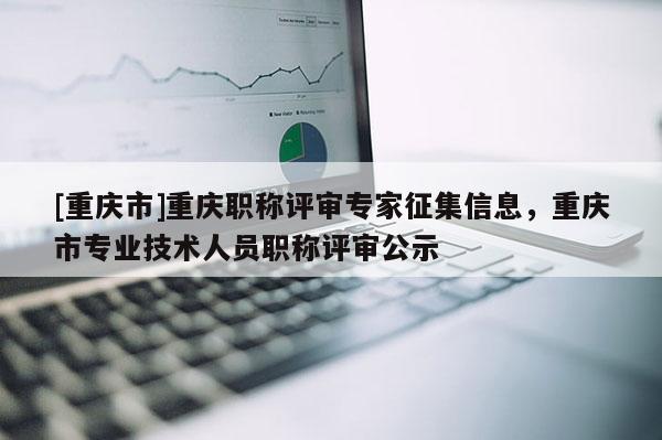 [重慶市]重慶職稱評審專家征集信息，重慶市專業(yè)技術(shù)人員職稱評審公示