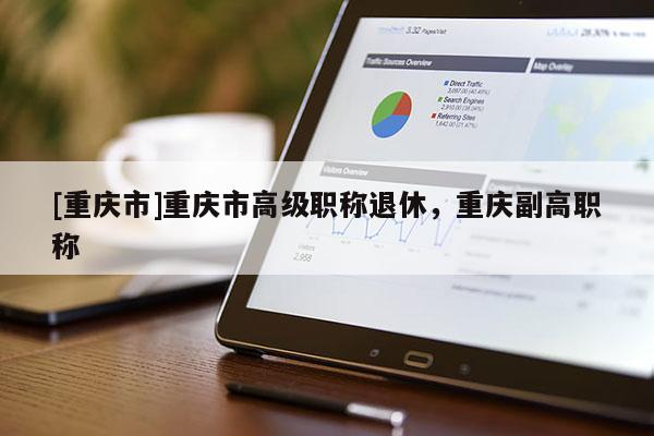 [重慶市]重慶市高級職稱退休，重慶副高職稱