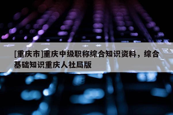 [重慶市]重慶中級職稱綜合知識資料，綜合基礎(chǔ)知識重慶人社局版