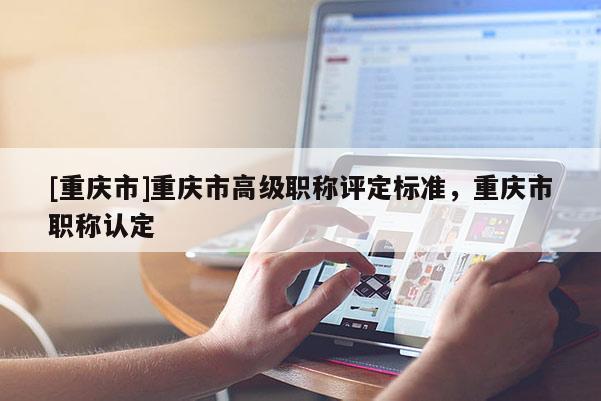 [重慶市]重慶市高級職稱評定標準，重慶市職稱認定