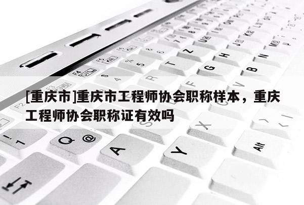 [重慶市]重慶市工程師協會職稱樣本，重慶工程師協會職稱證有效嗎