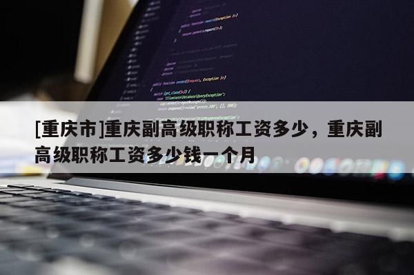 [重慶市]重慶副高級職稱工資多少，重慶副高級職稱工資多少錢一個月