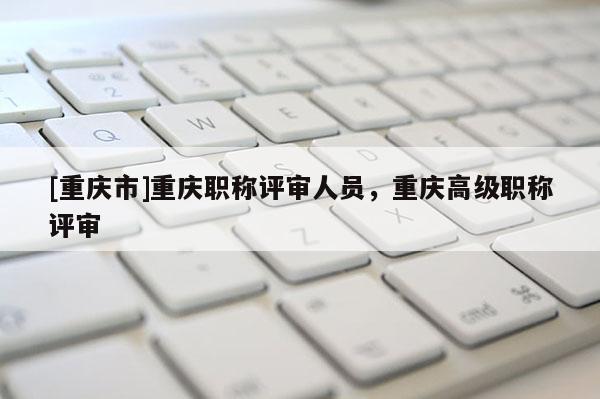 [重慶市]重慶職稱評審人員，重慶高級職稱評審