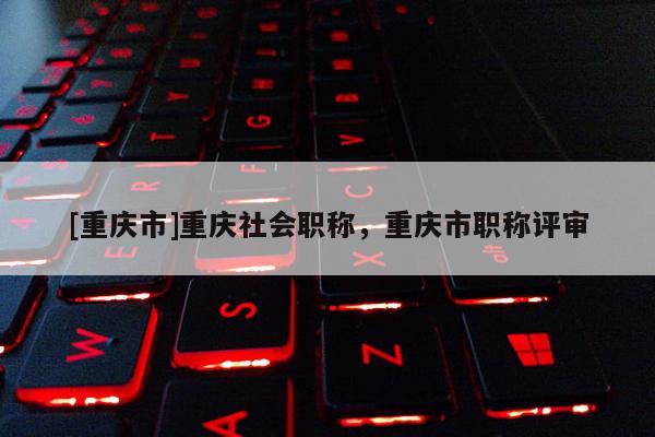 [重慶市]重慶社會職稱，重慶市職稱評審