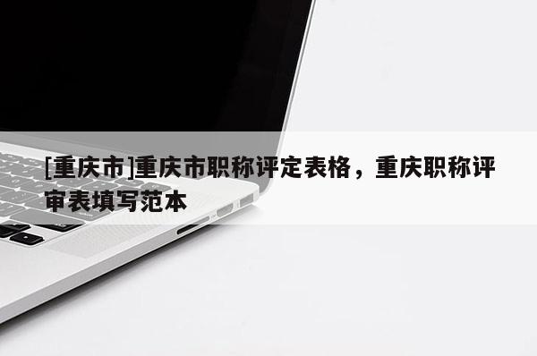 [重慶市]重慶市職稱評定表格，重慶職稱評審表填寫范本