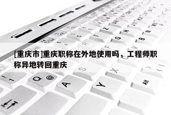 [重慶市]重慶職稱在外地使用嗎，工程師職稱異地轉回重慶
