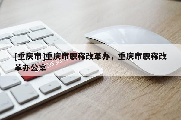 [重慶市]重慶市職稱改革辦，重慶市職稱改革辦公室