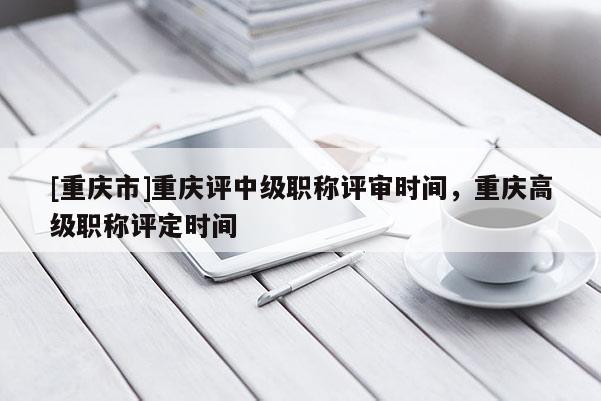 [重慶市]重慶評(píng)中級(jí)職稱評(píng)審時(shí)間，重慶高級(jí)職稱評(píng)定時(shí)間