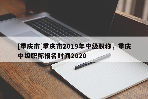 [重慶市]重慶市2019年中級職稱，重慶中級職稱報名時間2020