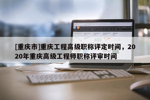 [重慶市]重慶工程高級職稱評定時間，2020年重慶高級工程師職稱評審時間