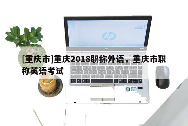[重慶市]重慶2018職稱外語，重慶市職稱英語考試