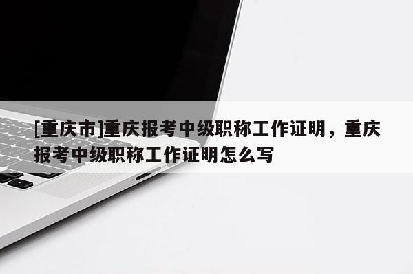 [重慶市]重慶報考中級職稱工作證明，重慶報考中級職稱工作證明怎么寫