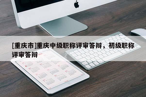 [重慶市]重慶中級職稱評審答辯，初級職稱評審答辯