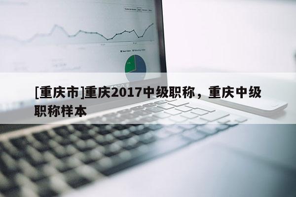 [重慶市]重慶2017中級職稱，重慶中級職稱樣本
