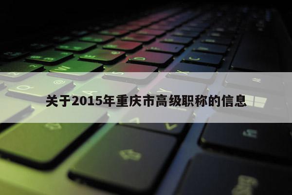關于2015年重慶市高級職稱的信息
