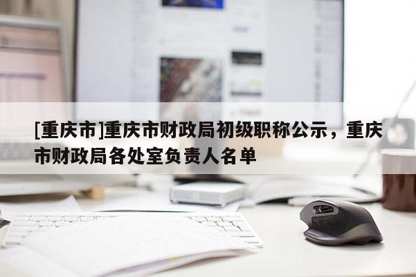 [重慶市]重慶市財政局初級職稱公示，重慶市財政局各處室負責人名單