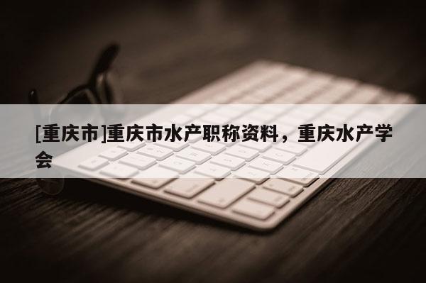 [重慶市]重慶市水產職稱資料，重慶水產學會