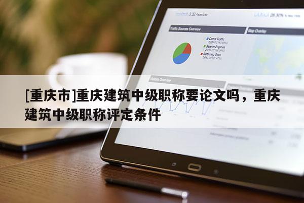 [重慶市]重慶建筑中級(jí)職稱要論文嗎，重慶建筑中級(jí)職稱評(píng)定條件