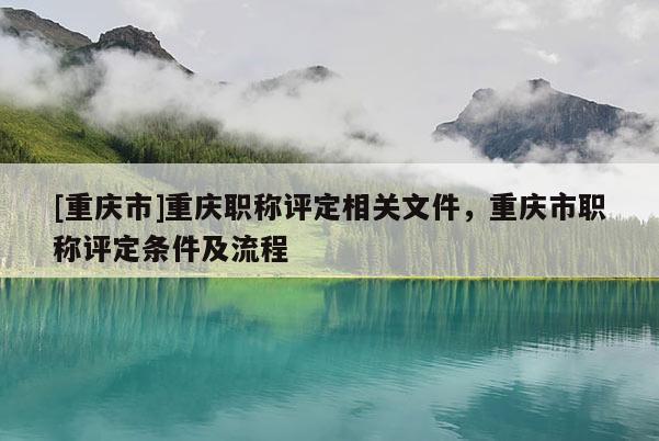 [重慶市]重慶職稱評定相關文件，重慶市職稱評定條件及流程
