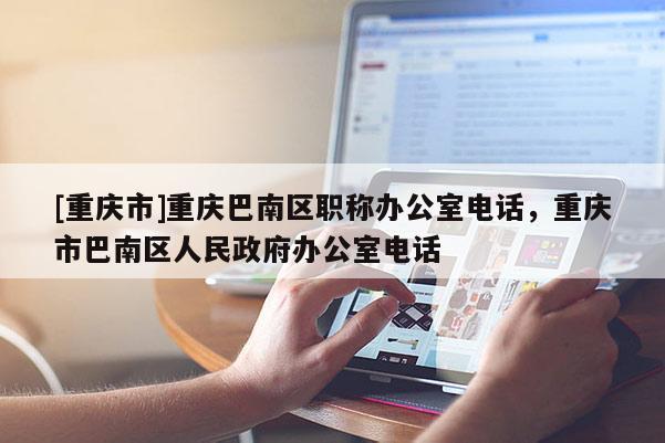 [重慶市]重慶巴南區職稱辦公室電話，重慶市巴南區人民政府辦公室電話