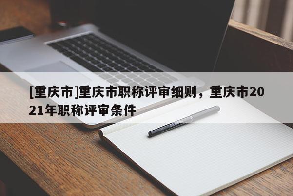 [重慶市]重慶市職稱評審細則，重慶市2021年職稱評審條件