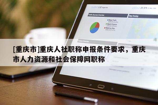 [重慶市]重慶人社職稱申報條件要求，重慶市人力資源和社會保障網職稱