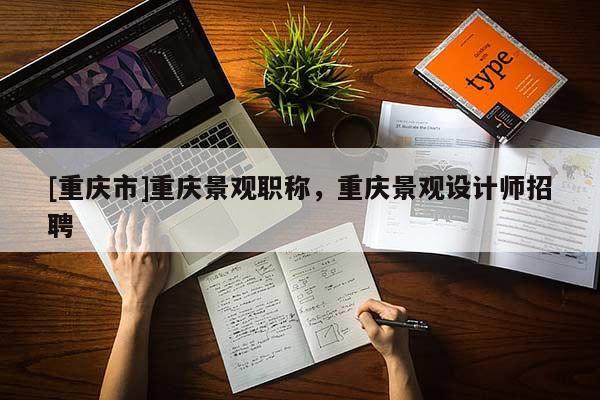 [重慶市]重慶景觀職稱，重慶景觀設計師招聘