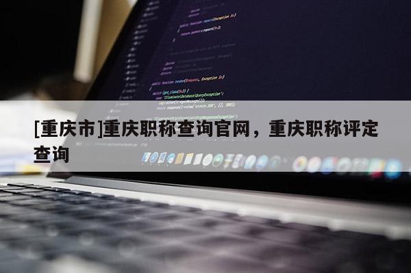 [重慶市]重慶職稱查詢官網，重慶職稱評定查詢