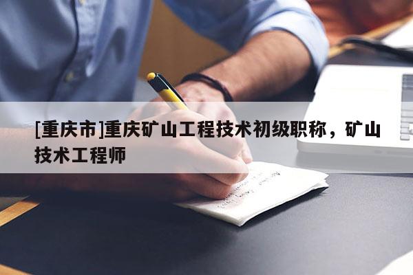 [重慶市]重慶礦山工程技術(shù)初級職稱，礦山技術(shù)工程師