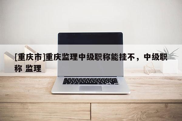 [重慶市]重慶監理中級職稱能掛不，中級職稱 監理