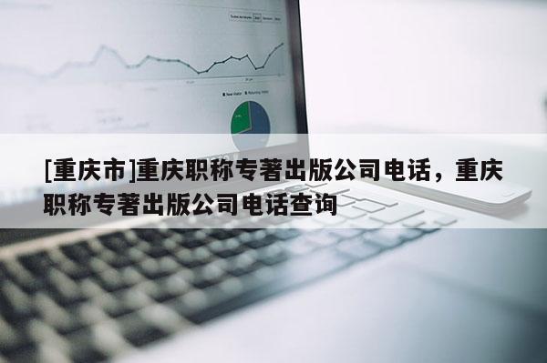 [重慶市]重慶職稱專著出版公司電話，重慶職稱專著出版公司電話查詢