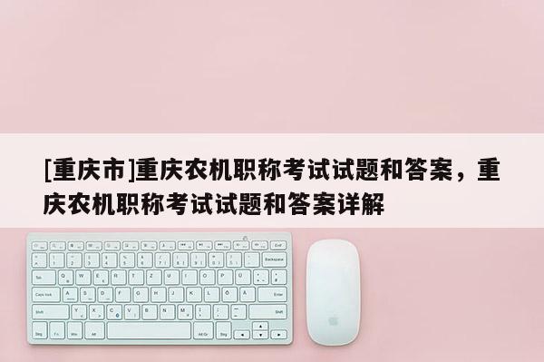[重慶市]重慶農機職稱考試試題和答案，重慶農機職稱考試試題和答案詳解