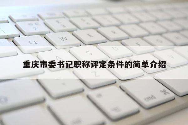 重慶市委書記職稱評定條件的簡單介紹