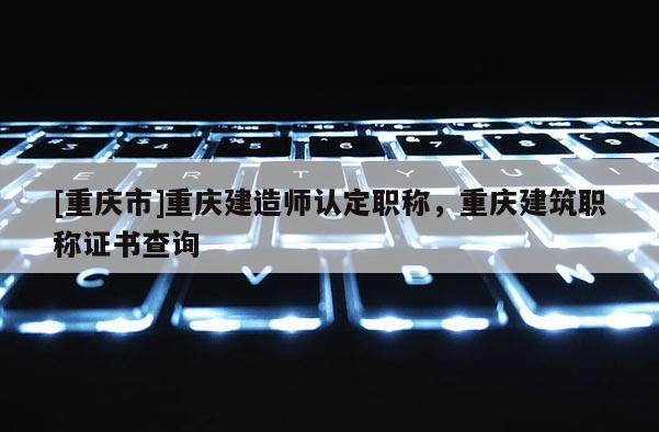 [重慶市]重慶建造師認定職稱，重慶建筑職稱證書查詢