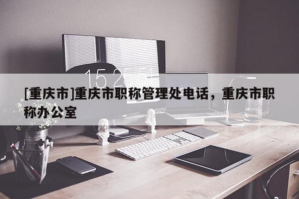 [重慶市]重慶市職稱管理處電話，重慶市職稱辦公室