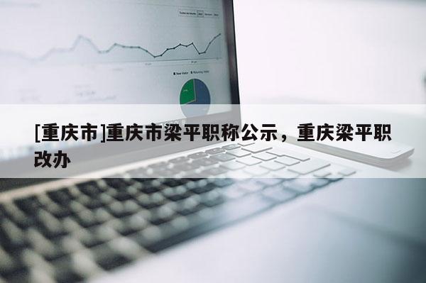 [重慶市]重慶市梁平職稱公示，重慶梁平職改辦