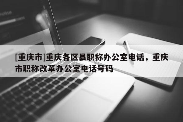 [重慶市]重慶各區(qū)縣職稱辦公室電話，重慶市職稱改革辦公室電話號(hào)碼