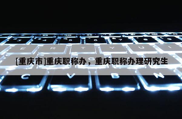 [重慶市]重慶職稱辦，重慶職稱辦理研究生