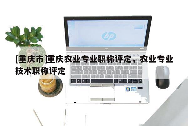 [重慶市]重慶農業專業職稱評定，農業專業技術職稱評定